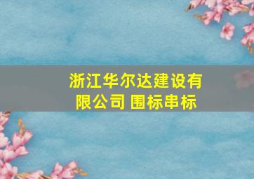 浙江华尔达建设有限公司 围标串标